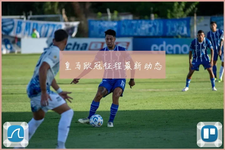 皇马欧冠征程最新动态