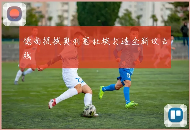 德尚提拔奥利塞杜埃打造全新攻击线