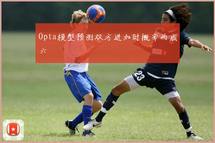 Opta模型预测双方进加时概率两成六
