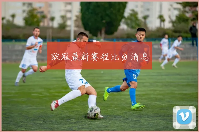 欧冠最新赛程比分消息